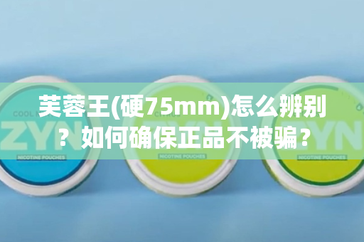 芙蓉王(硬75mm)怎么辨别？如何确保正品不被骗？